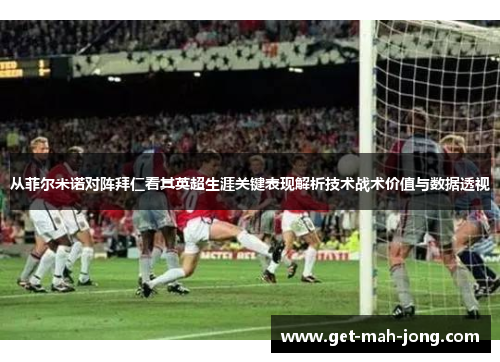 从菲尔米诺对阵拜仁看其英超生涯关键表现解析技术战术价值与数据透视