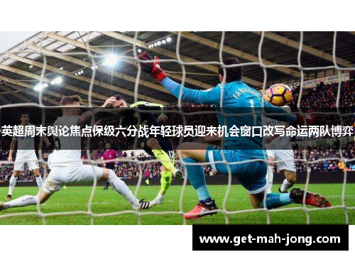 英超周末舆论焦点保级六分战年轻球员迎来机会窗口改写命运两队博弈