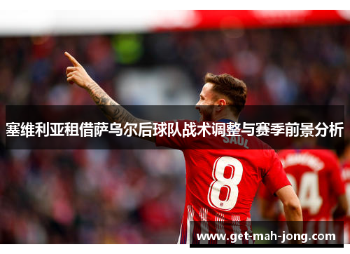 塞维利亚租借萨乌尔后球队战术调整与赛季前景分析