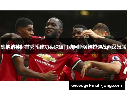 奥纳纳英超首秀就建功头球破门助阿斯顿维拉迎战西汉姆联