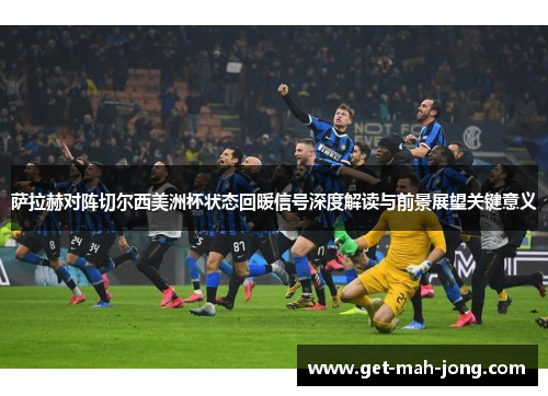 萨拉赫对阵切尔西美洲杯状态回暖信号深度解读与前景展望关键意义