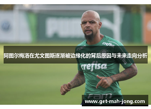 阿图尔梅洛在尤文图斯逐渐被边缘化的背后原因与未来走向分析