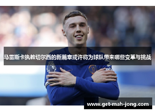 马雷斯卡执教切尔西的新篇章或许将为球队带来哪些变革与挑战