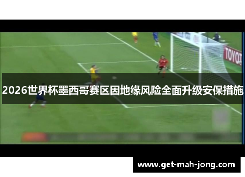 2026世界杯墨西哥赛区因地缘风险全面升级安保措施