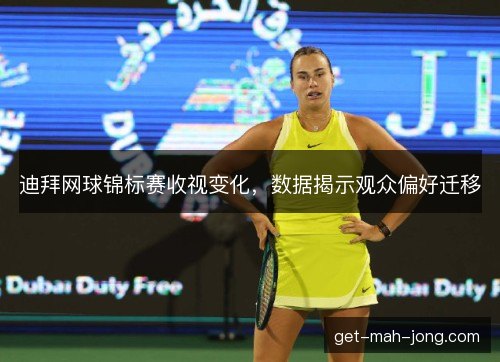 迪拜网球锦标赛收视变化，数据揭示观众偏好迁移