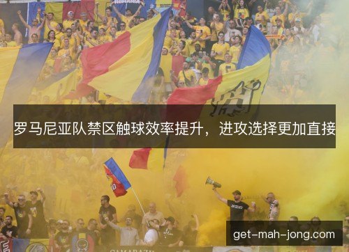 罗马尼亚队禁区触球效率提升，进攻选择更加直接